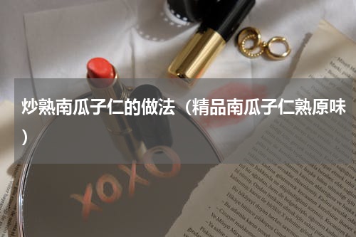 炒熟南瓜子仁的做法（精品南瓜子仁熟原味）