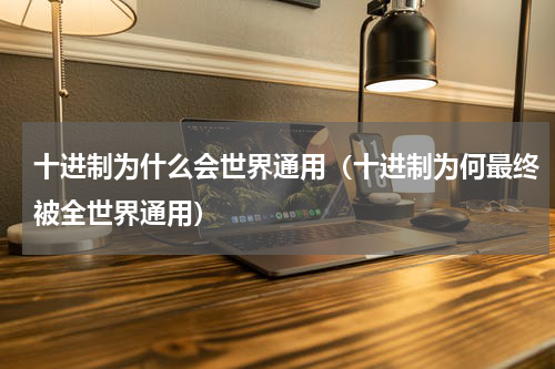 十进制为什么会世界通用（十进制为何最终被全世界通用）