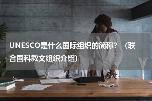 UNESCO是什么国际组织的简称？（联合国科教文组织介绍）