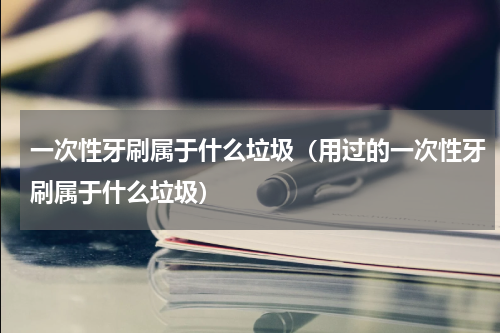 一次性牙刷属于什么垃圾（用过的一次性牙刷属于什么垃圾）