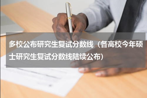 多校公布研究生复试分数线（各高校今年硕士研究生复试分数线陆续公布）