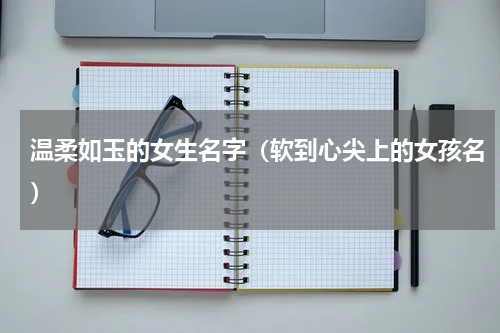 温柔如玉的女生名字（软到心尖上的女孩名）