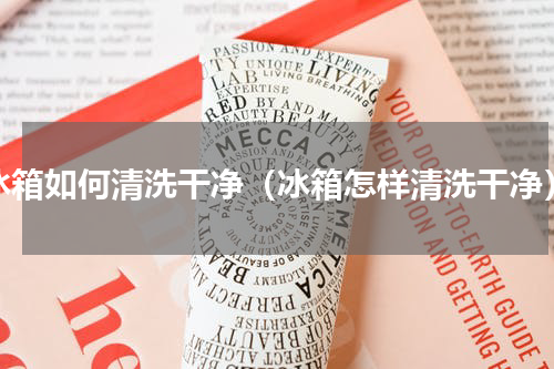 冰箱如何清洗干净（冰箱怎样清洗干净）