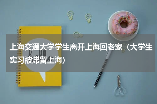 上海交通大学学生离开上海回老家（大学生实习被滞留上海）