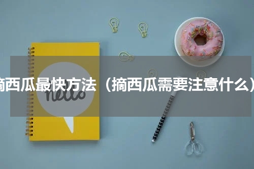 摘西瓜最快方法（摘西瓜需要注意什么）