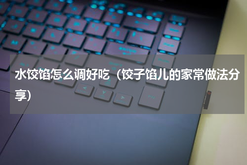 水饺馅怎么调好吃（饺子馅儿的家常做法分享）