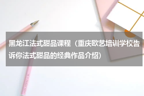 黑龙江法式甜品课程（重庆欧艺培训学校告诉你法式甜品的经典作品介绍）