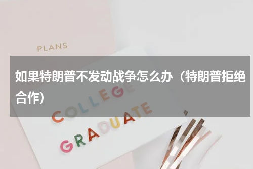 如果特朗普不发动战争怎么办（特朗普拒绝合作）