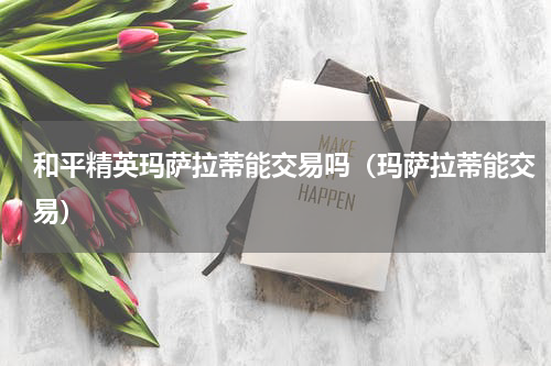和平精英玛萨拉蒂能交易吗（玛萨拉蒂能交易）