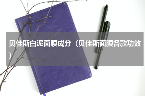 贝佳斯白泥面膜成分（贝佳斯面膜各款功效）