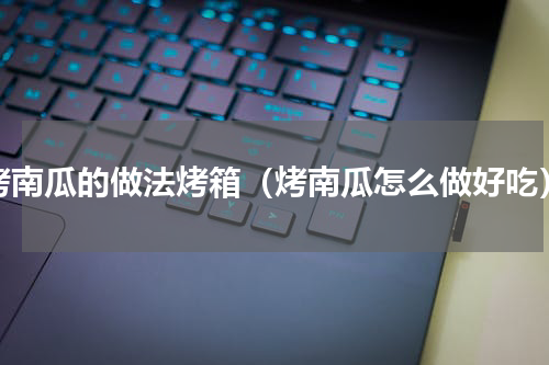 烤南瓜的做法烤箱（烤南瓜怎么做好吃）