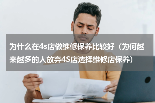 为什么在4s店做维修保养比较好（为何越来越多的人放弃4S店选择维修店保养）