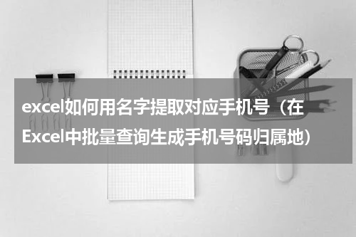 excel如何用名字提取对应手机号（在Excel中批量查询生成手机号码归属地）