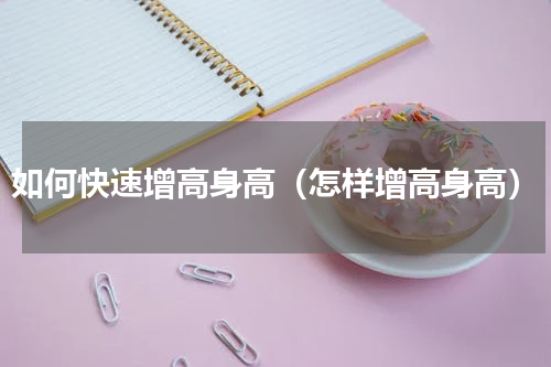 如何快速增高身高（怎样增高身高）