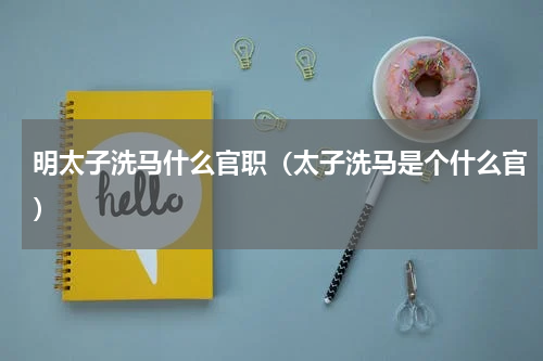 明太子洗马什么官职（太子洗马是个什么官）