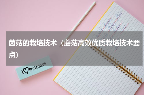 菌菇的栽培技术（蘑菇高效优质栽培技术要点）