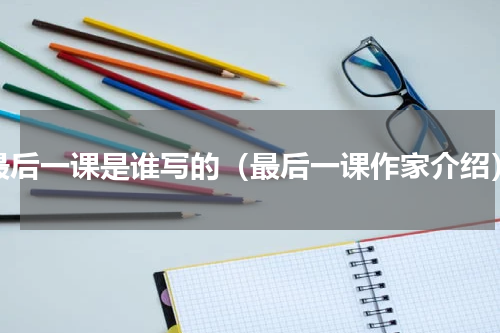 最后一课是谁写的（最后一课作家介绍）