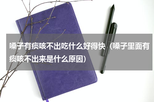 嗓子有痰咳不出吃什么好得快（嗓子里面有痰咳不出来是什么原因）