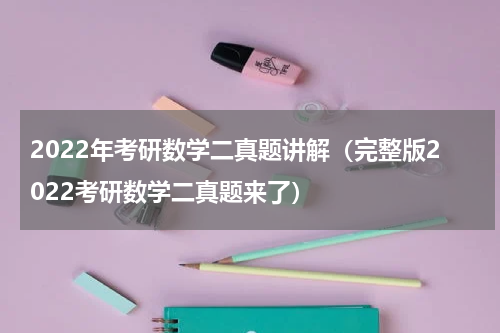 2022年考研数学二真题讲解（完整版2022考研数学二真题来了）