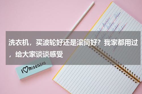 洗衣机，买波轮好还是滚筒好？我家都用过，给大家谈谈感受