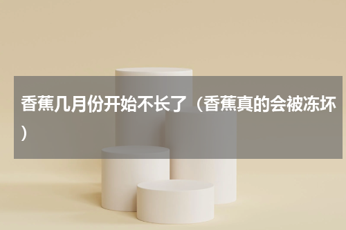 香蕉几月份开始不长了（香蕉真的会被冻坏）