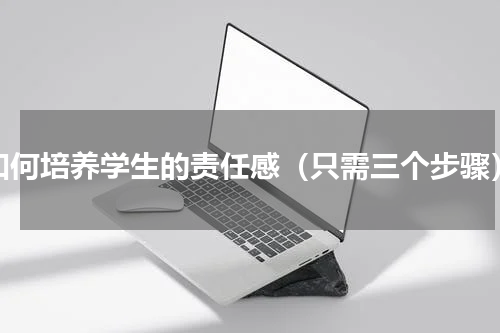 如何培养学生的责任感（只需三个步骤）