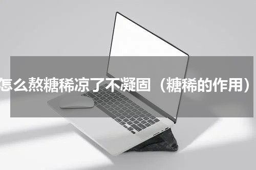 怎么熬糖稀凉了不凝固（糖稀的作用）
