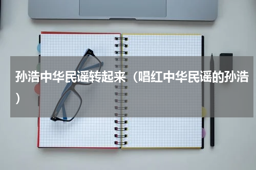 孙浩中华民谣转起来（唱红中华民谣的孙浩）