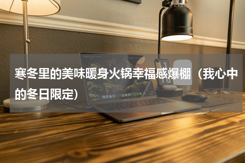 寒冬里的美味暖身火锅幸福感爆棚（我心中的冬日限定）