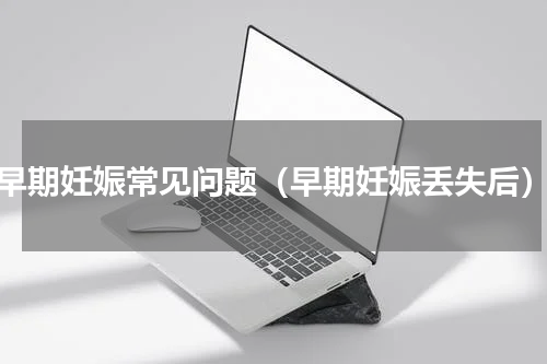 早期妊娠常见问题（早期妊娠丢失后）