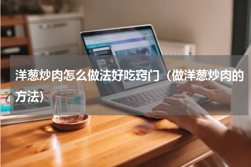 洋葱炒肉怎么做法好吃窍门（做洋葱炒肉的方法）
