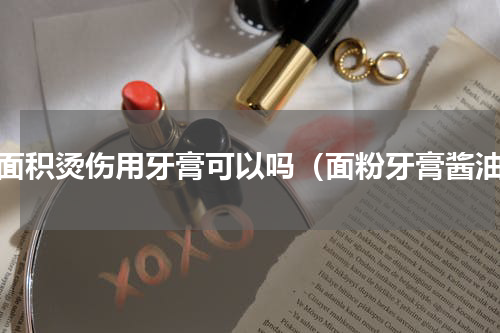 大面积烫伤用牙膏可以吗（面粉牙膏酱油）