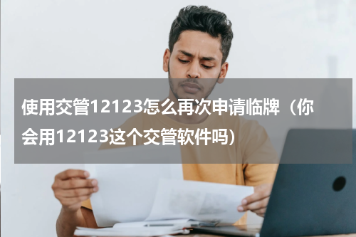 使用交管12123怎么再次申请临牌（你会用12123这个交管软件吗）