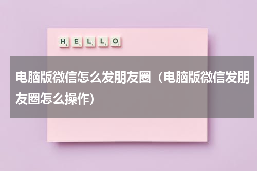 电脑版微信怎么发朋友圈（电脑版微信发朋友圈怎么操作）