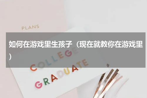 如何在游戏里生孩子（现在就教你在游戏里）