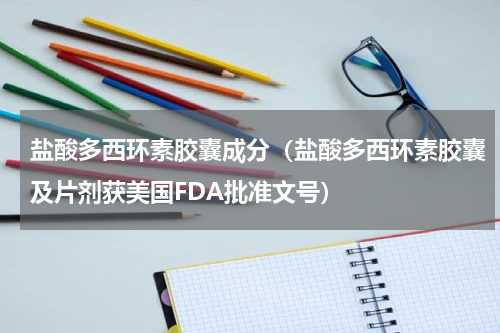 盐酸多西环素胶囊成分（盐酸多西环素胶囊及片剂获美国FDA批准文号）