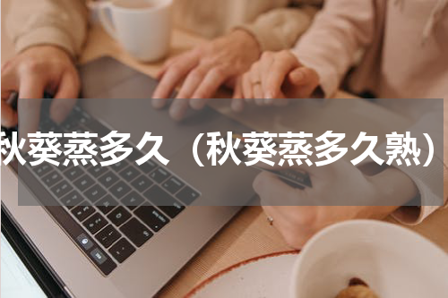 秋葵蒸多久（秋葵蒸多久熟）
