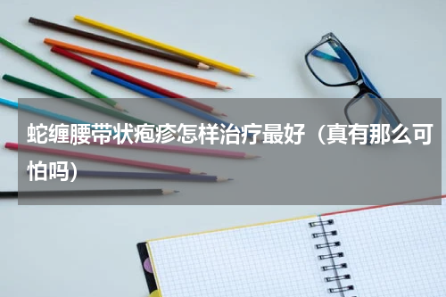 蛇缠腰带状疱疹怎样治疗最好（真有那么可怕吗）