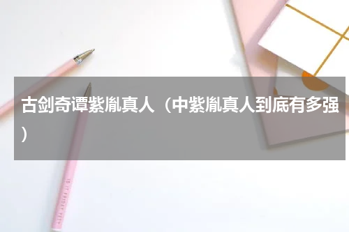 古剑奇谭紫胤真人（中紫胤真人到底有多强）