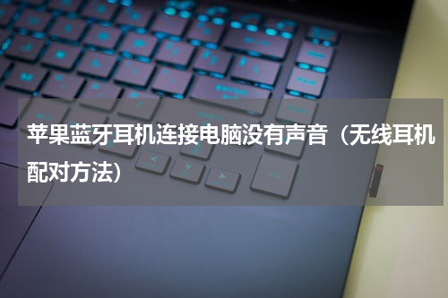 苹果蓝牙耳机连接电脑没有声音（无线耳机配对方法）