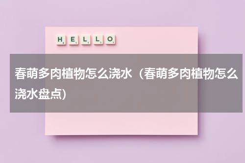 春萌多肉植物怎么浇水（春萌多肉植物怎么浇水盘点）