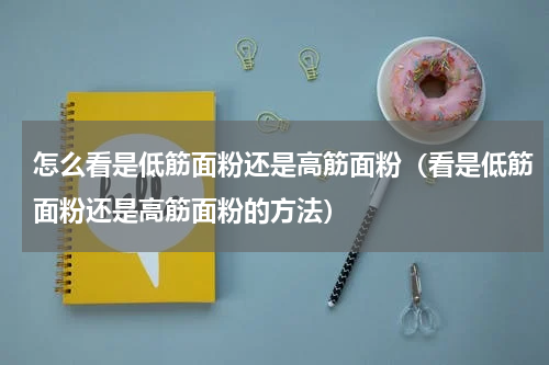 怎么看是低筋面粉还是高筋面粉（看是低筋面粉还是高筋面粉的方法）