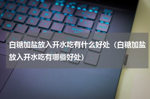 白糖加盐放入开水吃有什么好处（白糖加盐放入开水吃有哪些好处）