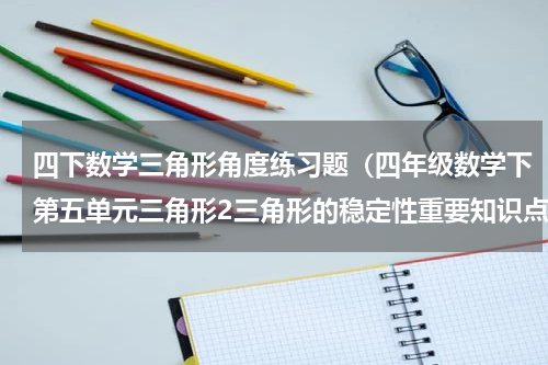 四下数学三角形角度练习题（四年级数学下第五单元三角形2三角形的稳定性重要知识点和练习题）