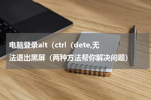 电脑登录alt（ctrl（dete,无法退出黑屏（两种方法帮你解决问题）
