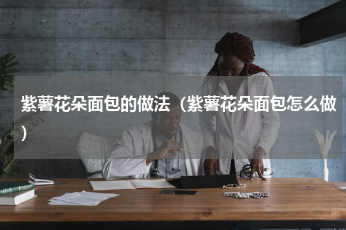 紫薯花朵面包的做法（紫薯花朵面包怎么做）