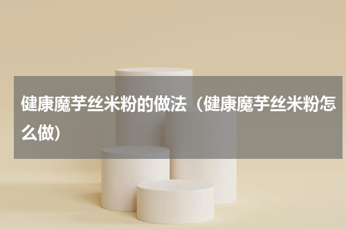 健康魔芋丝米粉的做法（健康魔芋丝米粉怎么做）