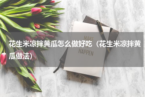 花生米凉拌黄瓜怎么做好吃（花生米凉拌黄瓜做法）