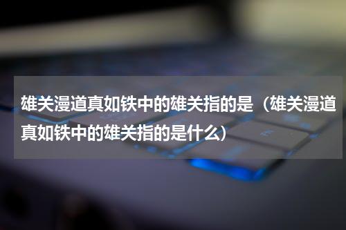 雄关漫道真如铁中的雄关指的是（雄关漫道真如铁中的雄关指的是什么）