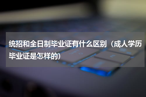 统招和全日制毕业证有什么区别（成人学历毕业证是怎样的）
